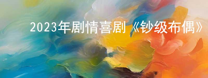 ﻿白永永发布﻿2023年剧情喜剧《钞级布偶》BD中英双字迅雷下载_电影天堂